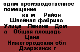 сдам производственное помещение 60, 135, 210, 200, 280 кв.м. › Район ­ Швейная фабрика › Улица ­ Ленина › Дом ­ 1а › Общая площадь ­ 270 › Цена ­ 200 - Нижегородская обл., Дзержинск г. Недвижимость » Помещения аренда   